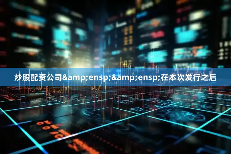 炒股配资公司&ensp;&ensp;在本次发行之后