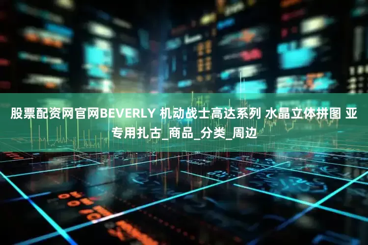股票配资网官网BEVERLY 机动战士高达系列 水晶立体拼图 亚专用扎古_商品_分类_周边