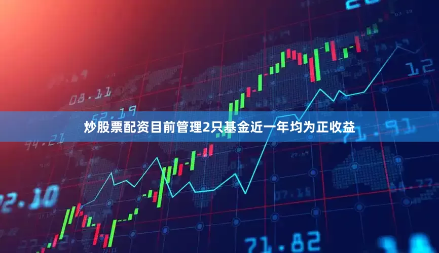 炒股票配资目前管理2只基金近一年均为正收益