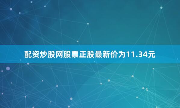 配资炒股网股票正股最新价为11.34元