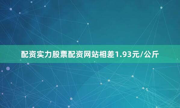 配资实力股票配资网站相差1.93元/公斤