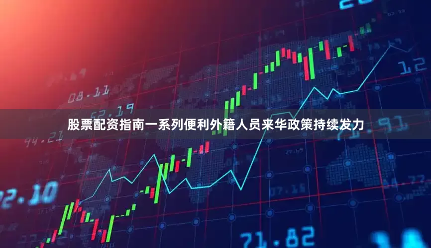 股票配资指南一系列便利外籍人员来华政策持续发力