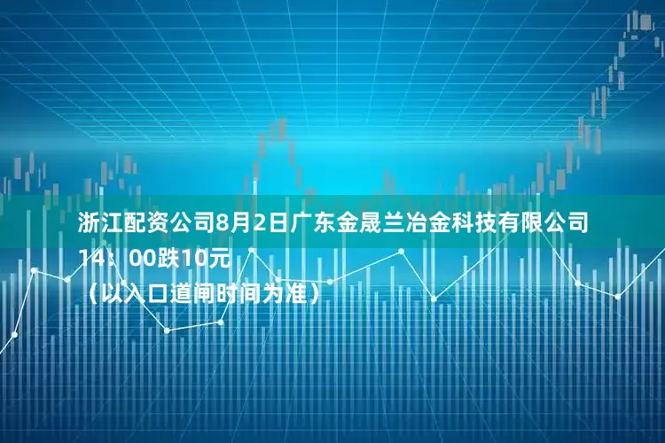 浙江配资公司8月2日广东金晟兰冶金科技有限公司
14：00跌10元
（以入口道闸时间为准）