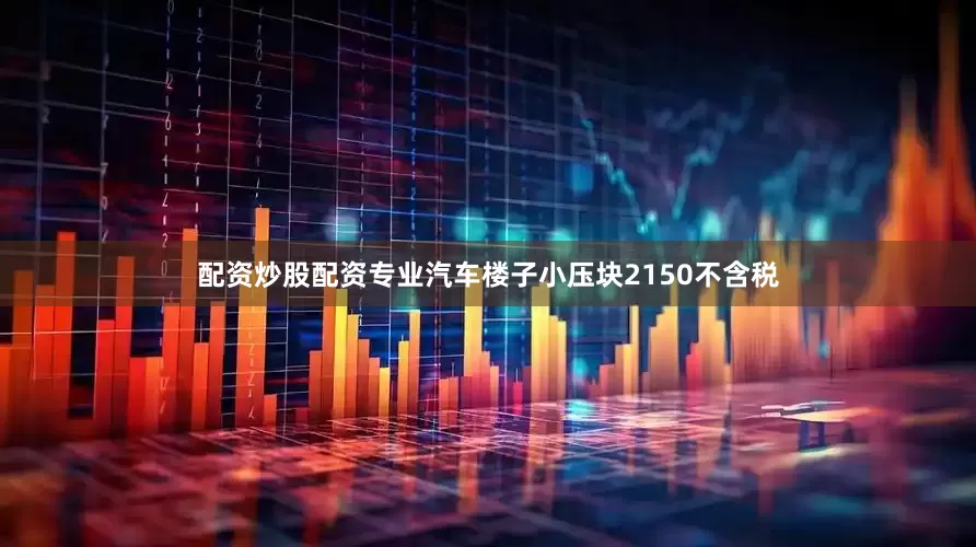 配资炒股配资专业汽车楼子小压块2150不含税