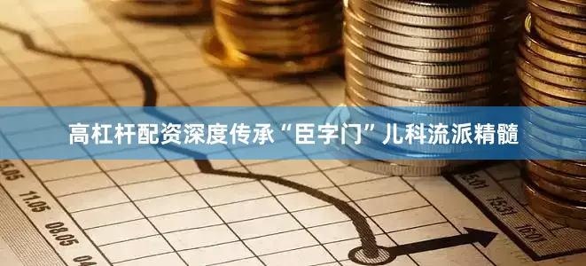高杠杆配资深度传承“臣字门”儿科流派精髓