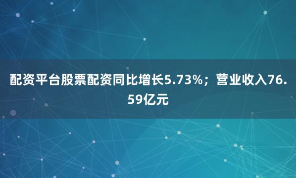 配资平台股票配资同比增长5.73%；营业收入76.59亿元