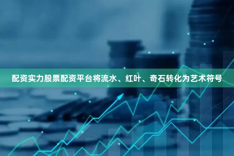 配资实力股票配资平台将流水、红叶、奇石转化为艺术符号