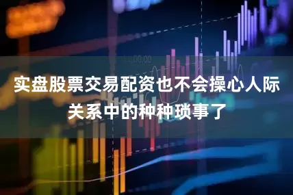 实盘股票交易配资也不会操心人际关系中的种种琐事了