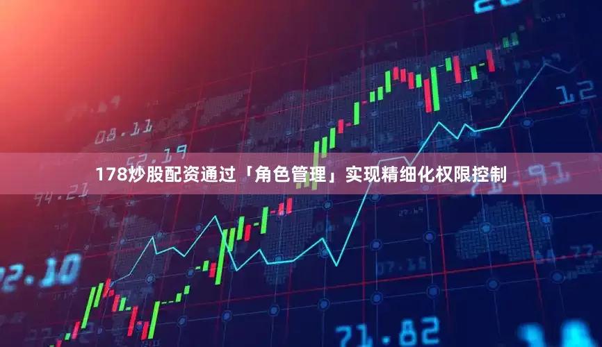 178炒股配资通过「角色管理」实现精细化权限控制