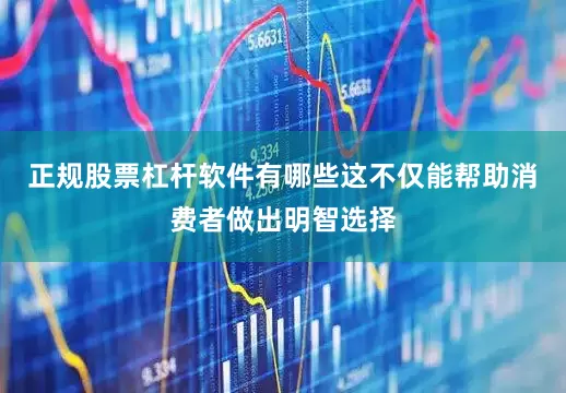 正规股票杠杆软件有哪些这不仅能帮助消费者做出明智选择