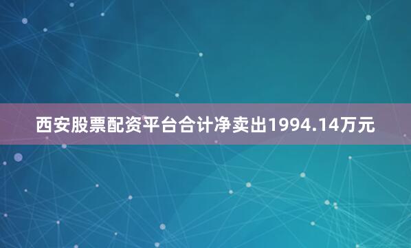 西安股票配资平台合计净卖出1994.14万元