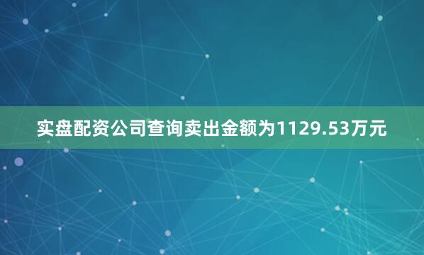 实盘配资公司查询卖出金额为1129.53万元