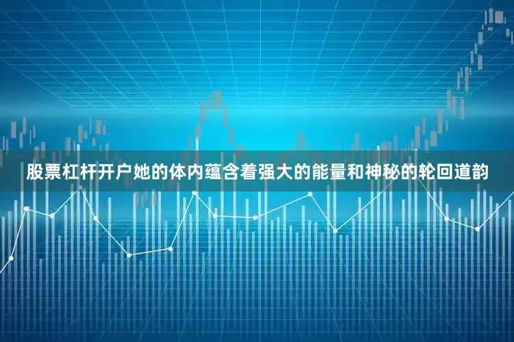 股票杠杆开户她的体内蕴含着强大的能量和神秘的轮回道韵