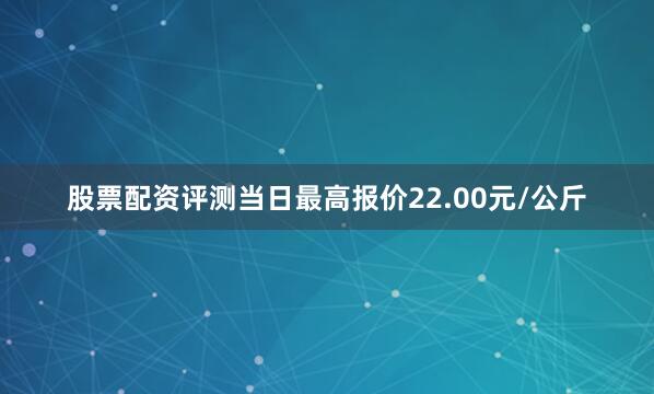股票配资评测当日最高报价22.00元/公斤