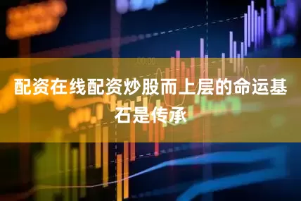 配资在线配资炒股而上层的命运基石是传承