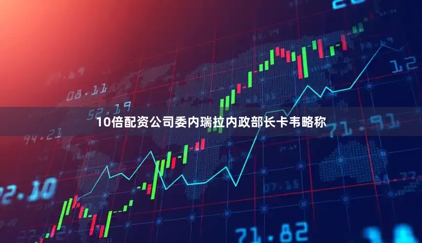 10倍配资公司委内瑞拉内政部长卡韦略称