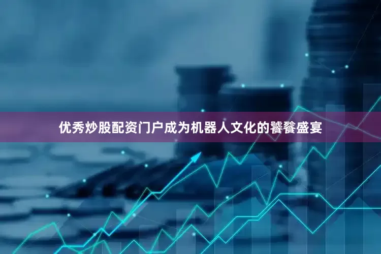优秀炒股配资门户成为机器人文化的饕餮盛宴