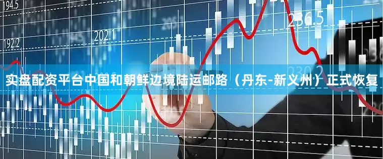 实盘配资平台中国和朝鲜边境陆运邮路（丹东-新义州）正式恢复