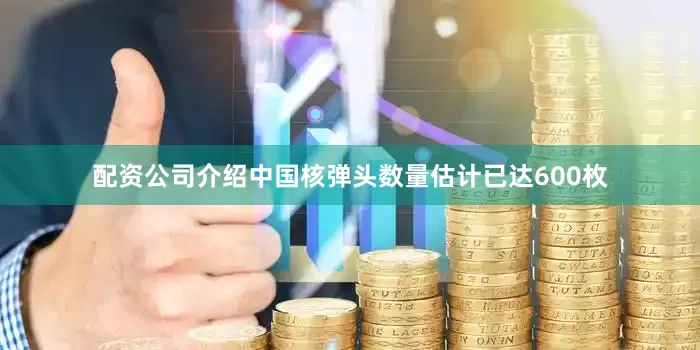 配资公司介绍中国核弹头数量估计已达600枚