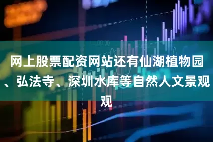 网上股票配资网站还有仙湖植物园、弘法寺、深圳水库等自然人文景观