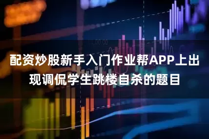 配资炒股新手入门作业帮APP上出现调侃学生跳楼自杀的题目