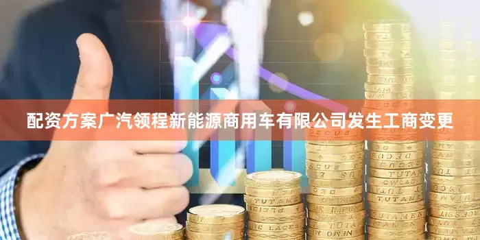 配资方案广汽领程新能源商用车有限公司发生工商变更