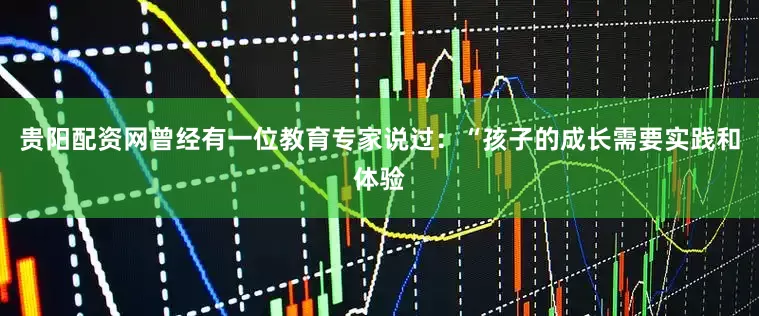 贵阳配资网曾经有一位教育专家说过：“孩子的成长需要实践和体验
