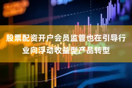 股票配资开户会员监管也在引导行业向浮动收益型产品转型