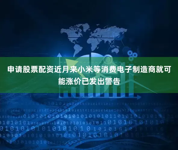 申请股票配资　　近月来小米等消费电子制造商就可能涨价已发出警告