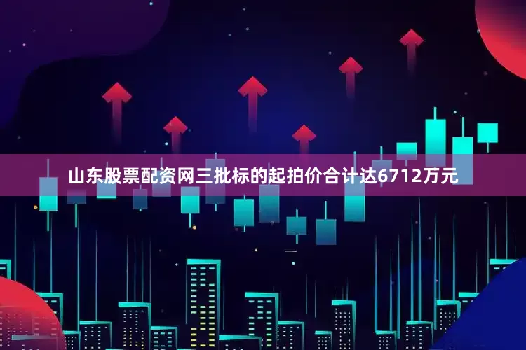 山东股票配资网三批标的起拍价合计达6712万元