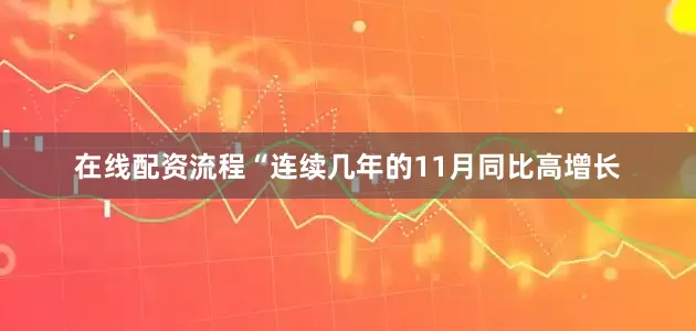 在线配资流程“连续几年的11月同比高增长