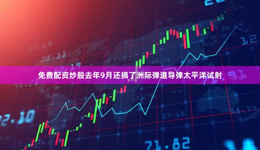 免费配资炒股去年9月还搞了洲际弹道导弹太平洋试射