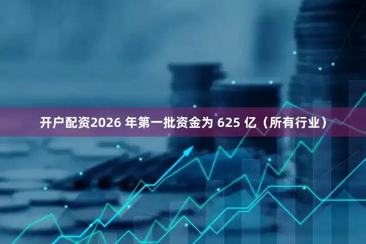 开户配资2026 年第一批资金为 625 亿（所有行业）