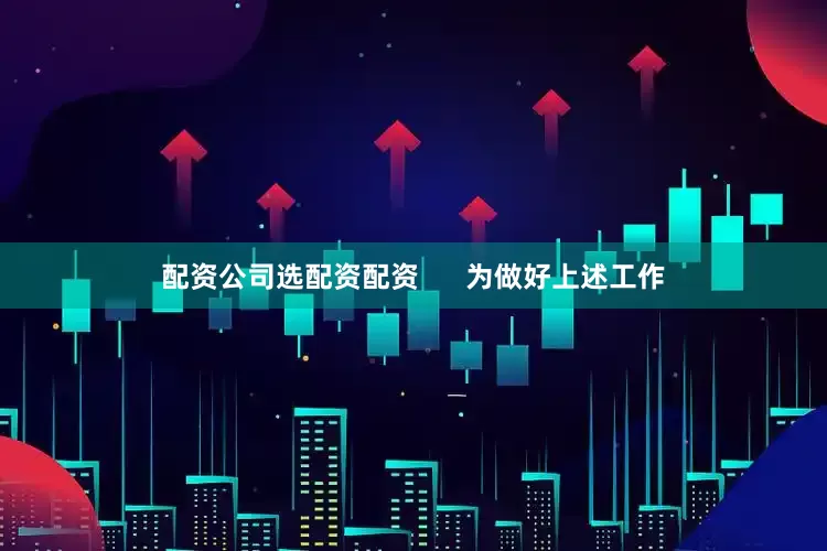 配资公司选配资配资      为做好上述工作