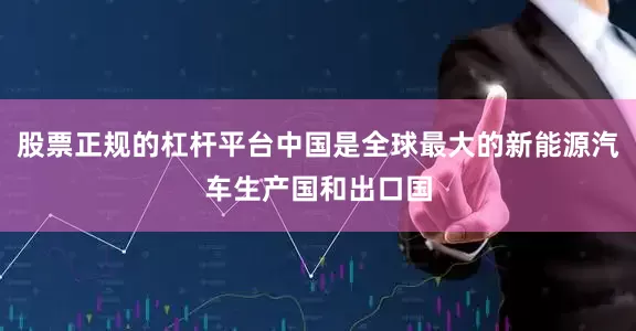 股票正规的杠杆平台中国是全球最大的新能源汽车生产国和出口国