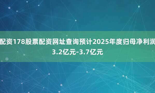 配资178股票配资网址查询预计2025年度归母净利润3.2亿元-3.7亿元