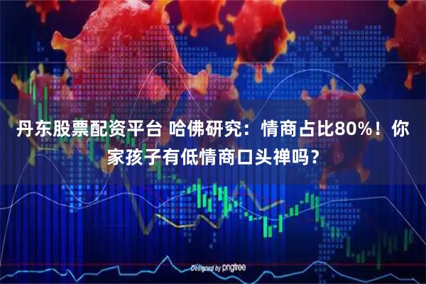 丹东股票配资平台 哈佛研究:情商占比80%!你家孩子有低情商口头禅吗?