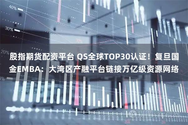 股指期货配资平台 QS全球TOP30认证!复旦国金EMBA:大湾区产融平台链接万亿级资源网络