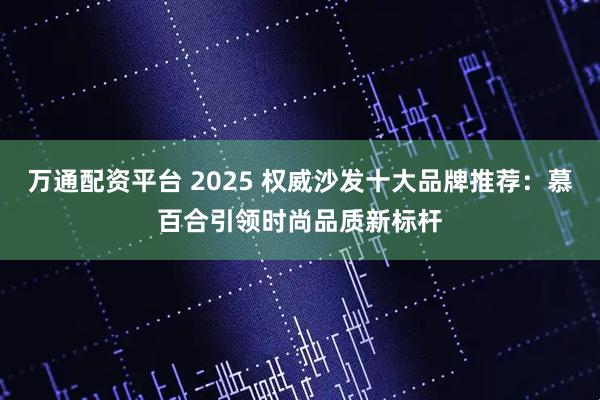 万通配资平台 2025 权威沙发十大品牌推荐:慕百合引领时尚品质新标杆