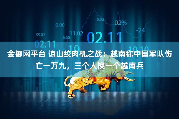 金御网平台 谅山绞肉机之战：越南称中国军队伤亡一万九，三个人换一个越南兵