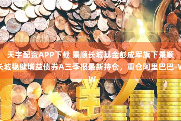 天宇配资APP下载 景顺长城基金彭成军旗下景顺长城稳健增益债券A三季报最新持仓,重仓阿里巴巴-W