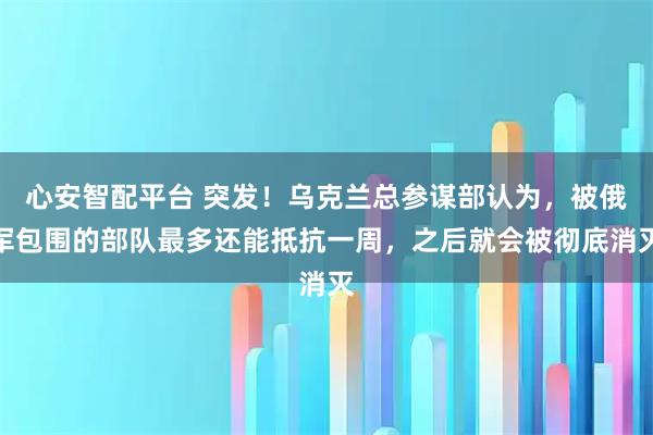 心安智配平台 突发！乌克兰总参谋部认为，被俄军包围的部队最多还能抵抗一周，之后就会被彻底消灭