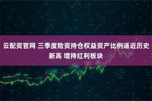 云配资官网 三季度险资持仓权益资产比例逼近历史新高 增持红利板块