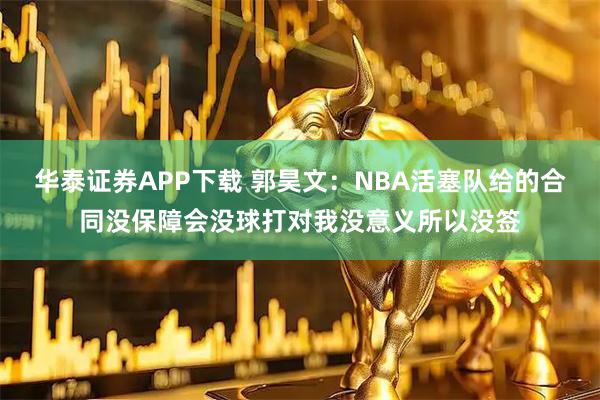 华泰证券APP下载 郭昊文：NBA活塞队给的合同没保障会没球打对我没意义所以没签