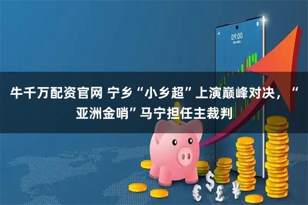 牛千万配资官网 宁乡“小乡超”上演巅峰对决，“亚洲金哨”马宁担任主裁判
