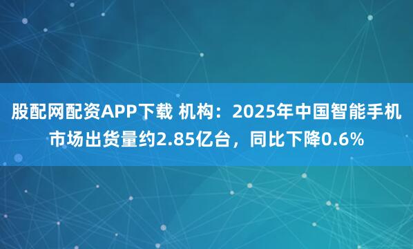 股配网配资APP下载 机构：2025年中国智能手机市场出货量约2.85亿台，同比下降0.6%