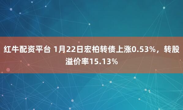 红牛配资平台 1月22日宏柏转债上涨0.53%，转股溢价率15.13%