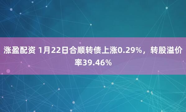 涨盈配资 1月22日合顺转债上涨0.29%，转股溢价率39.46%