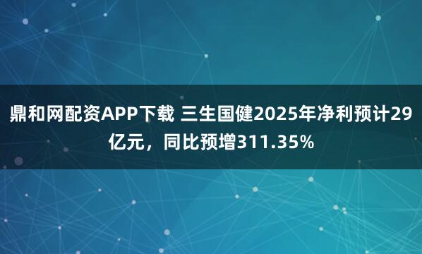 鼎和网配资APP下载 三生国健2025年净利预计29亿元，同比预增311.35%