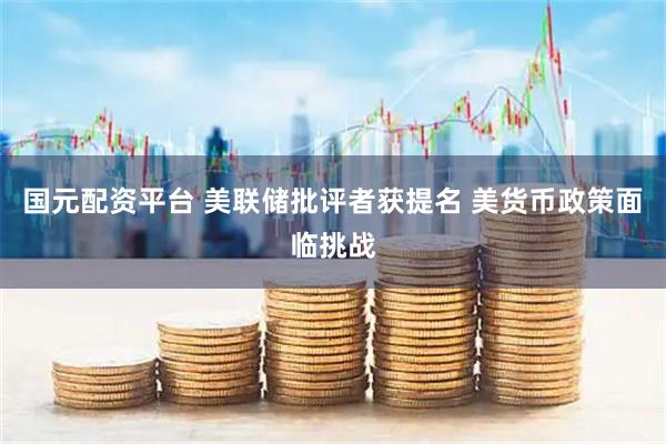 国元配资平台 美联储批评者获提名 美货币政策面临挑战